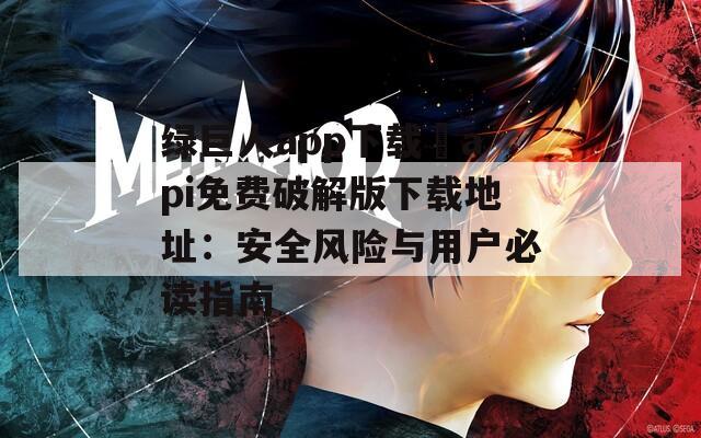 绿巨人app下载汅api免费破解版下载地址：安全风险与用户必读指南