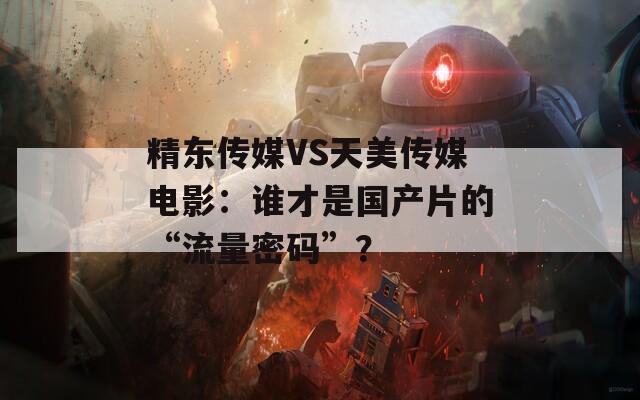 精东传媒VS天美传媒电影：谁才是国产片的“流量密码”？