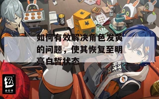 如何有效解决角色发黄的问题，使其恢复至明亮白皙状态
