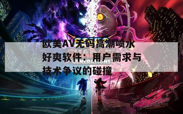 欧美AV无码高潮喷水好爽软件：用户需求与技术争议的碰撞