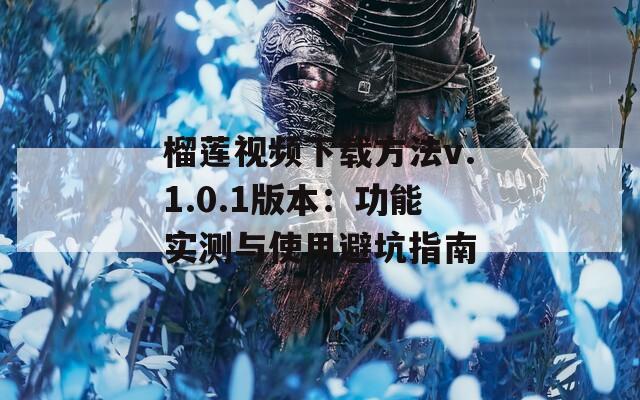 榴莲视频下载方法v.1.0.1版本：功能实测与使用避坑指南