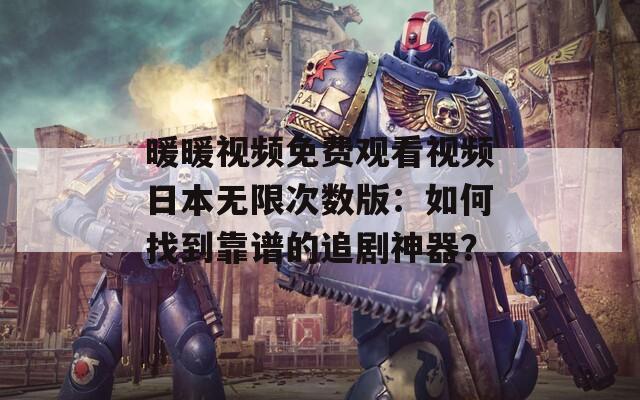 暖暖视频免费观看视频日本无限次数版：如何找到靠谱的追剧神器？