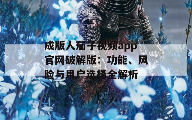 成版人茄子视频app官网破解版：功能、风险与用户选择全解析