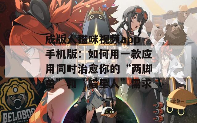 成版人猫咪视频app手机版：如何用一款应用同时治愈你的“两脚兽”和“喵星人”需求