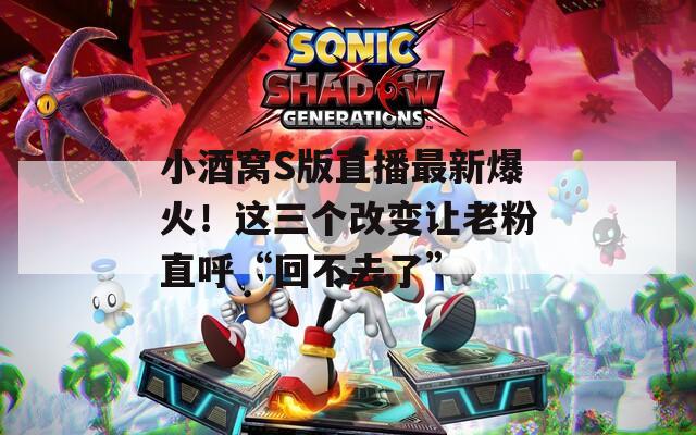 小酒窝S版直播最新爆火！这三个改变让老粉直呼“回不去了”