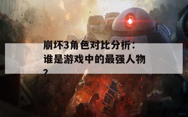 崩坏3角色对比分析：谁是游戏中的最强人物？