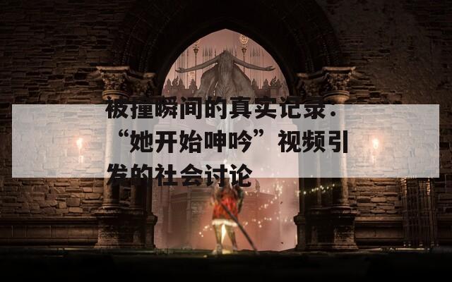 被撞瞬间的真实记录：“她开始呻吟”视频引发的社会讨论