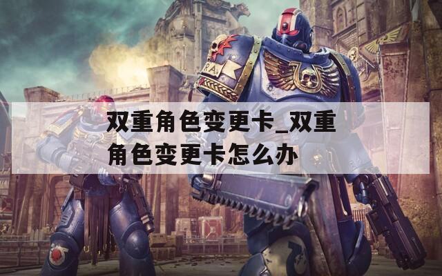 双重角色变更卡_双重角色变更卡怎么办