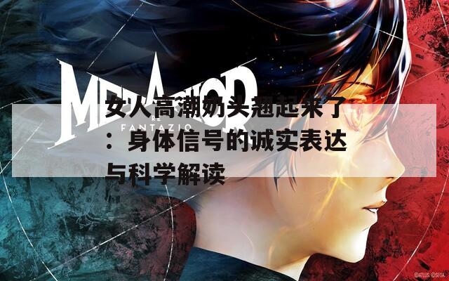 女人高潮奶头翘起来了：身体信号的诚实表达与科学解读