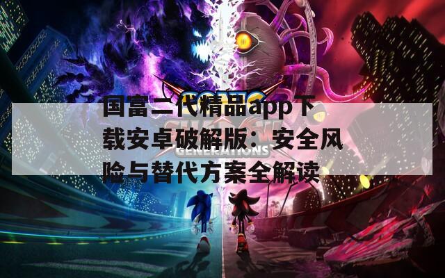 国富二代精品app下载安卓破解版：安全风险与替代方案全解读