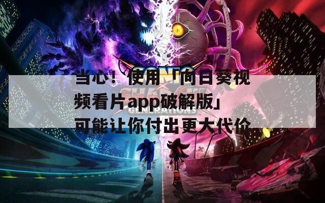 当心！使用「向日葵视频看片app破解版」可能让你付出更大代价