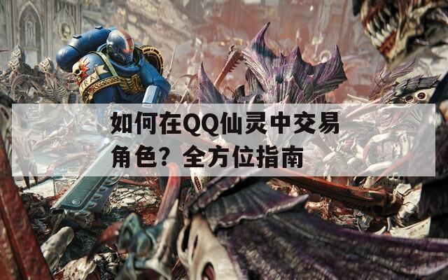 如何在QQ仙灵中交易角色？全方位指南