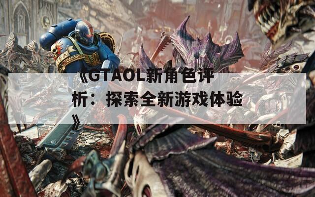 《GTAOL新角色评析：探索全新游戏体验》