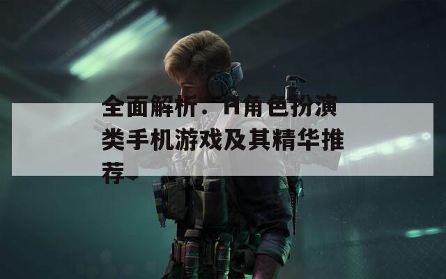 全面解析：H角色扮演类手机游戏及其精华推荐