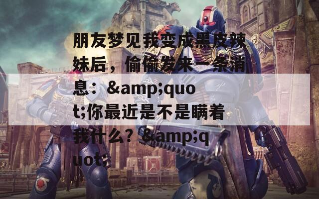 朋友梦见我变成黑皮辣妹后，偷偷发来一条消息：&quot;你最近是不是瞒着我什么？&quot;
