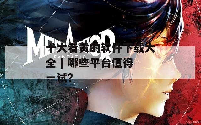 十大看黄的软件下载大全 | 哪些平台值得一试？