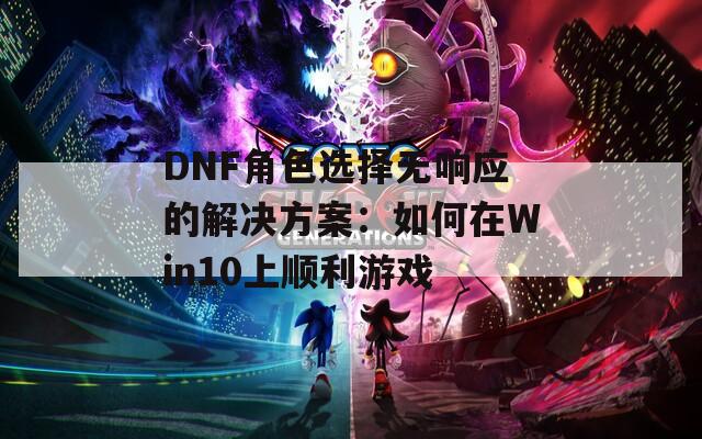 DNF角色选择无响应的解决方案：如何在Win10上顺利游戏
