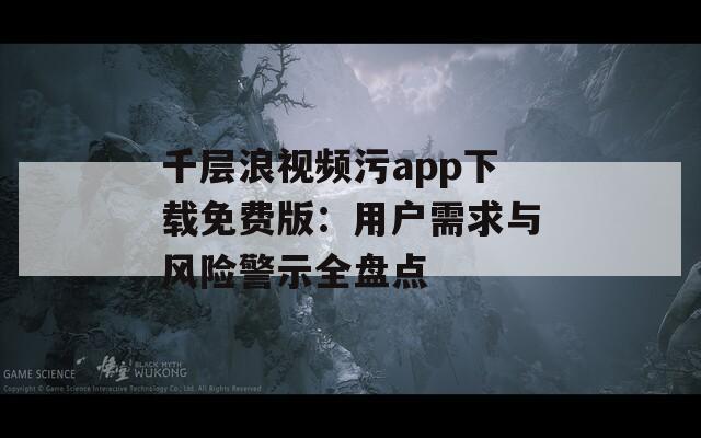 千层浪视频污app下载免费版：用户需求与风险警示全盘点
