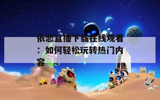 依恋直播下载在线观看：如何轻松玩转热门内容