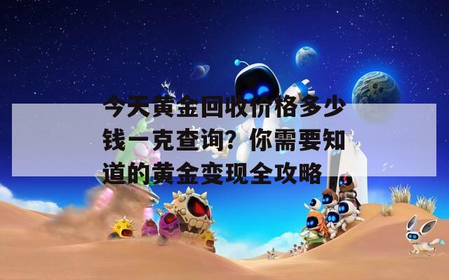今天黄金回收价格多少钱一克查询？你需要知道的黄金变现全攻略