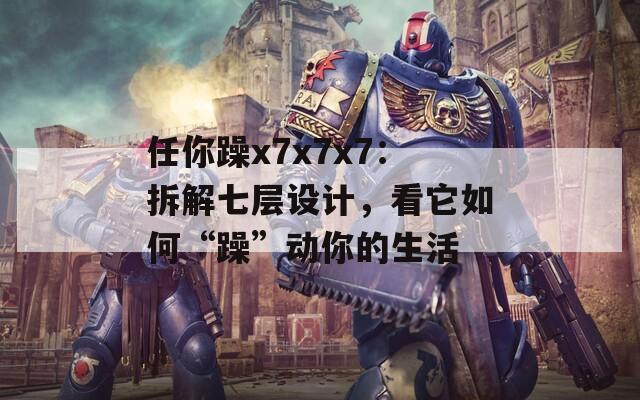 任你躁x7x7x7：拆解七层设计，看它如何“躁”动你的生活